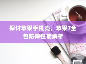 探讨苹果手机壳，苹果7全包防摔性能解析