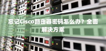 忘记Cisco路由器密码怎么办？全面解决方案