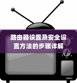 路由器设置及安全设置方法的步骤详解