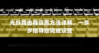 光纤路由器设置方法详解，一步步指导您完成设置