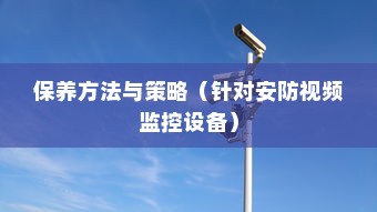 如何维护安防视频监控，安防视频监控设备的保养方法与保养策略