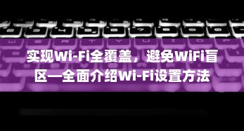 实现Wi-Fi全覆盖，避免WiFi盲区—全面介绍Wi-Fi设置方法